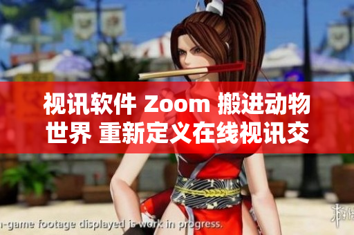 視訊軟件 Zoom 搬進(jìn)動(dòng)物世界 重新定義在線視訊交流