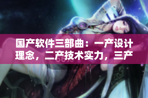 國(guó)產(chǎn)軟件三部曲：一產(chǎn)設(shè)計(jì)理念，二產(chǎn)技術(shù)實(shí)力，三產(chǎn)用戶體驗(yàn)