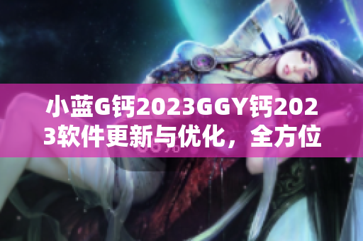 小藍G鈣2023GGY鈣2023軟件更新與優(yōu)化，全方位滿足用戶需求
