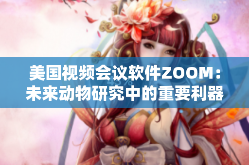 美國視頻會議軟件ZOOM：未來動物研究中的重要利器