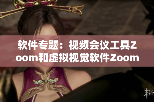 軟件專題：視頻會(huì)議工具Zoom和虛擬視覺軟件Zoom 相似之處及差異