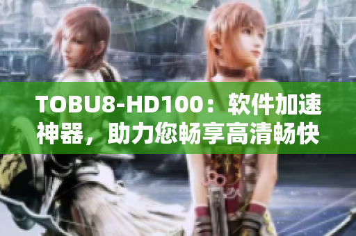 TOBU8-HD100：軟件加速神器，助力您暢享高清暢快體驗(yàn)