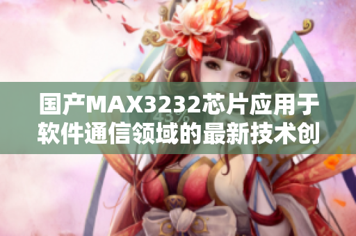 國(guó)產(chǎn)MAX3232芯片應(yīng)用于軟件通信領(lǐng)域的最新技術(shù)創(chuàng)新