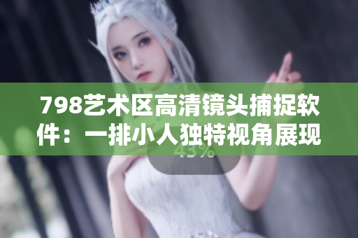 798藝術區(qū)高清鏡頭捕捉軟件：一排小人獨特視角展現(xiàn)