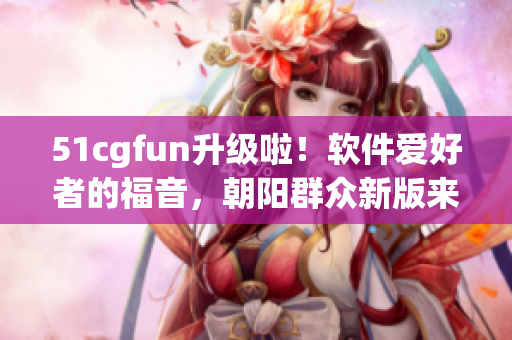 51cgfun升級啦！軟件愛好者的福音，朝陽群眾新版來襲