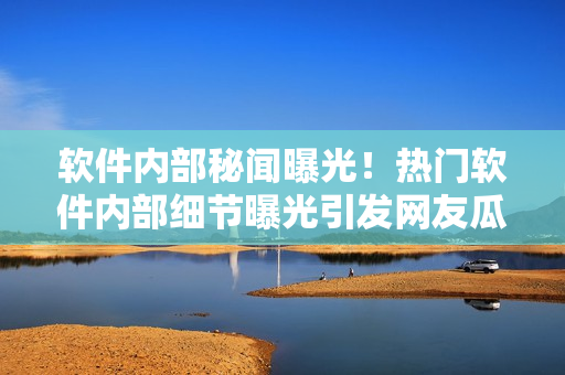 軟件內(nèi)部秘聞曝光！熱門軟件內(nèi)部細(xì)節(jié)曝光引發(fā)網(wǎng)友瓜解熱議