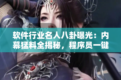軟件行業(yè)名人八卦曝光：內(nèi)幕猛料全揭秘，程序員一鍵圍觀，震撼細思極恐