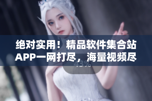 絕對實用！精品軟件集合站APP一網(wǎng)打盡，海量視頻盡收眼底