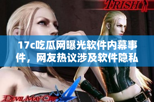 17c吃瓜網(wǎng)曝光軟件內幕事件，網(wǎng)友熱議涉及軟件隱私泄露等問題