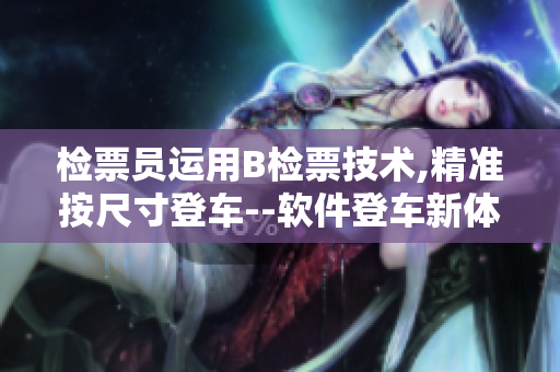 檢票員運(yùn)用B檢票技術(shù),精準(zhǔn)按尺寸登車--軟件登車新體驗!