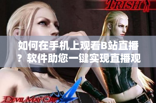 如何在手機上觀看B站直播？軟件助您一鍵實現(xiàn)直播觀看需求