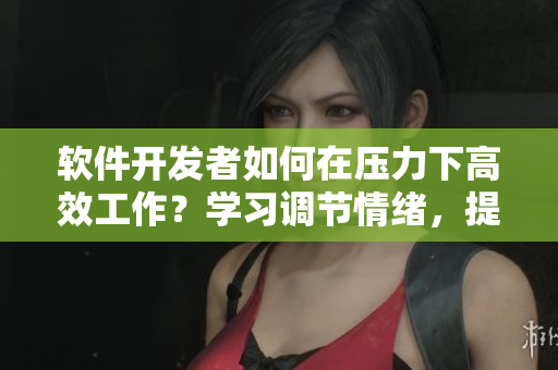軟件開發(fā)者如何在壓力下高效工作？學習調節(jié)情緒，提高生產力