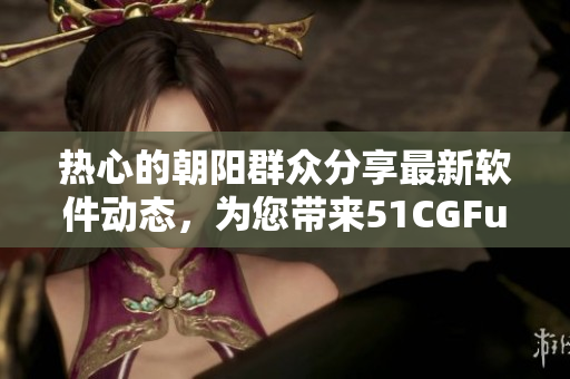 熱心的朝陽群眾分享最新軟件動(dòng)態(tài)，為您帶來51CGFun最新熱點(diǎn)資訊