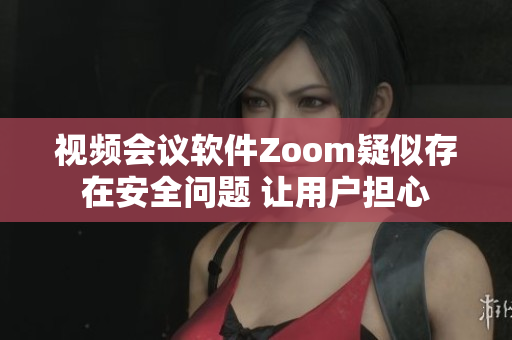視頻會議軟件Zoom疑似存在安全問題 讓用戶擔(dān)心