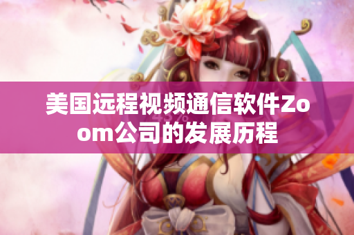 美國(guó)遠(yuǎn)程視頻通信軟件Zoom公司的發(fā)展歷程