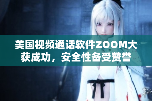 美國視頻通話軟件ZOOM大獲成功，安全性備受贊譽(yù)