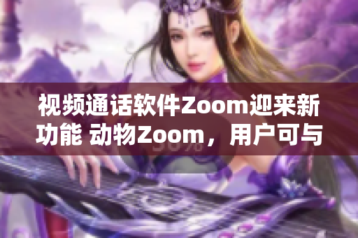 視頻通話軟件Zoom迎來新功能 動(dòng)物Zoom，用戶可與萌寵互動(dòng)