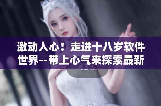 激動(dòng)人心！走進(jìn)十八歲軟件世界--帶上心氣來探索最新科技