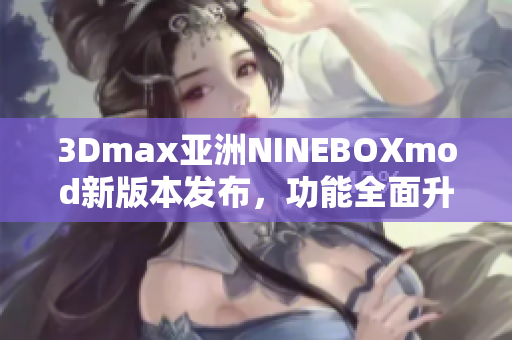 3Dmax亞洲NINEBOXmod新版本發(fā)布，功能全面升級！