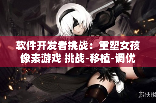 軟件開(kāi)發(fā)者挑戰(zhàn)：重塑女孩像素游戲 挑戰(zhàn)-移植-調(diào)優(yōu)