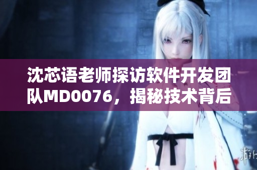 沈芯語老師探訪軟件開發(fā)團(tuán)隊(duì)MD0076，揭秘技術(shù)背后的故事
