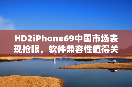 HD2iPhone69中國(guó)市場(chǎng)表現(xiàn)搶眼，軟件兼容性值得關(guān)注