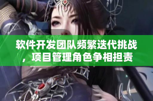 軟件開發(fā)團隊頻繁迭代挑戰(zhàn)，項目管理角色爭相擔(dān)責(zé)