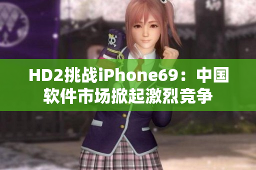 HD2挑戰(zhàn)iPhone69：中國(guó)軟件市場(chǎng)掀起激烈競(jìng)爭(zhēng)