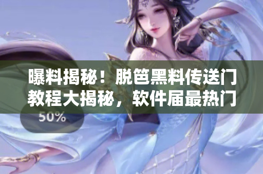 曝料揭秘！脫笆黑料傳送門教程大揭秘，軟件屆最熱門秘聞！