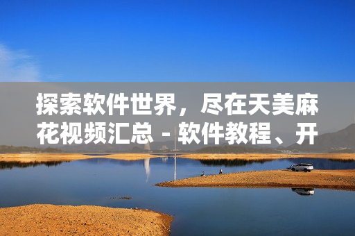 探索軟件世界，盡在天美麻花視頻匯總－軟件教程、開發(fā)技巧、實(shí)用工具全覆蓋