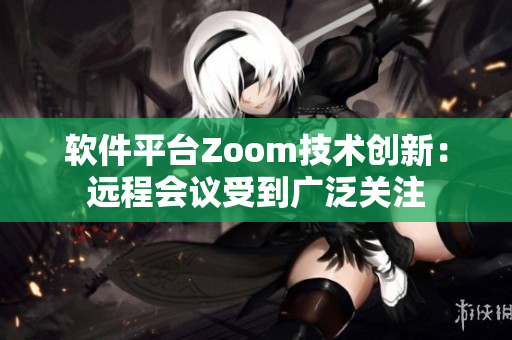 軟件平臺Zoom技術(shù)創(chuàng)新：遠(yuǎn)程會議受到廣泛關(guān)注
