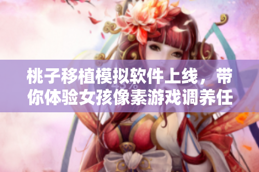桃子移植模擬軟件上線，帶你體驗(yàn)女孩像素游戲調(diào)養(yǎng)任務(wù)