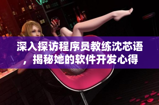 深入探訪程序員教練沈芯語(yǔ)，揭秘她的軟件開發(fā)心得