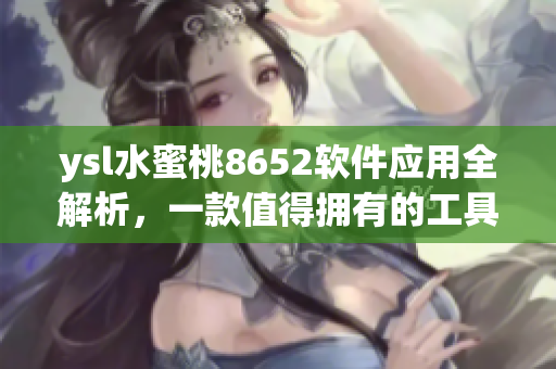 ysl水蜜桃8652軟件應(yīng)用全解析，一款值得擁有的工具