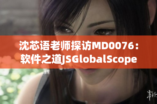 沈芯語(yǔ)老師探訪MD0076：軟件之道JSGlobalScope