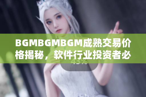 BGMBGMBGM成熟交易價格揭秘，軟件行業(yè)投資者必看
