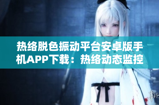 熱絡(luò)脫色振動(dòng)平臺(tái)安卓版手機(jī)APP下載：熱絡(luò)動(dòng)態(tài)監(jiān)控、圖像處理功能等