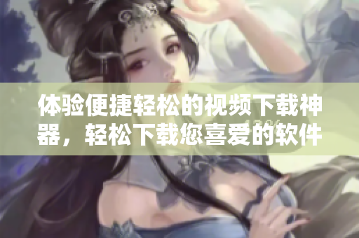 體驗便捷輕松的視頻下載神器，輕松下載您喜愛的軟件