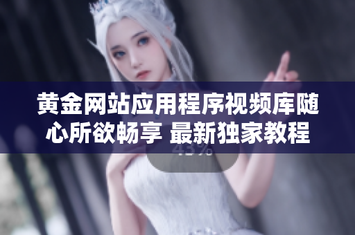 黃金網(wǎng)站應(yīng)用程序視頻庫隨心所欲暢享 最新獨家教程詳盡解析
