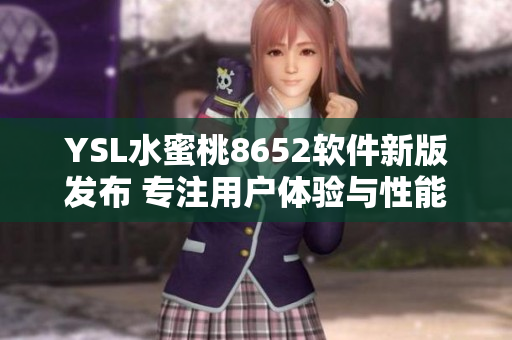 YSL水蜜桃8652軟件新版發(fā)布 專注用戶體驗(yàn)與性能優(yōu)化