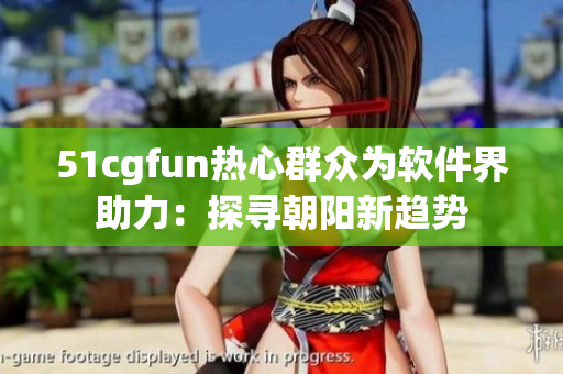 51cgfun熱心群眾為軟件界助力：探尋朝陽新趨勢
