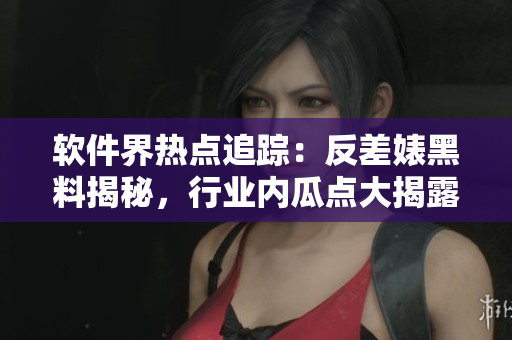 軟件界熱點追蹤：反差婊黑料揭秘，行業(yè)內(nèi)瓜點大揭露，詳細參考萬里長征