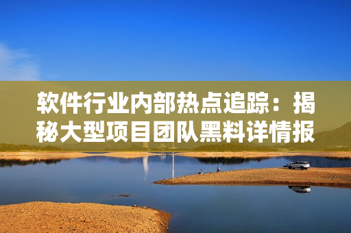 軟件行業(yè)內(nèi)部熱點(diǎn)追蹤：揭秘大型項(xiàng)目團(tuán)隊(duì)黑料詳情報道