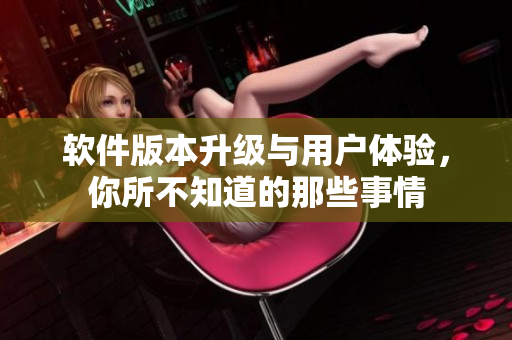 軟件版本升級與用戶體驗，你所不知道的那些事情