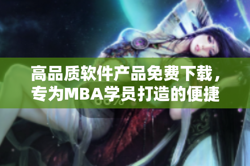 高品質(zhì)軟件產(chǎn)品免費(fèi)下載，專為MBA學(xué)員打造的便捷一站式服務(wù)