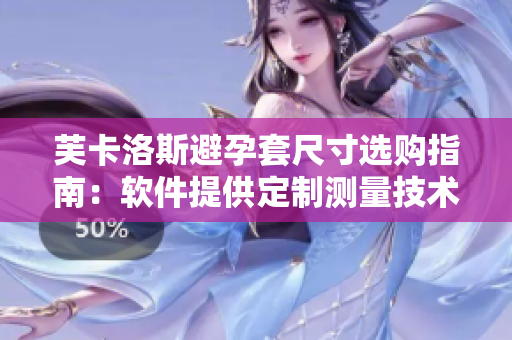 芙卡洛斯避孕套尺寸選購(gòu)指南：軟件提供定制測(cè)量技術(shù)助你選對(duì)尺寸