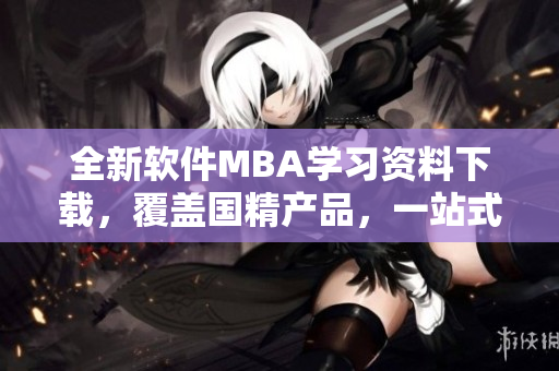 全新軟件MBA學(xué)習(xí)資料下載，覆蓋國(guó)精產(chǎn)品，一站式獲取技能提升