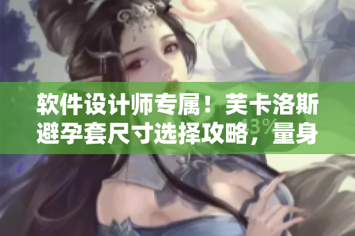 軟件設(shè)計(jì)師專屬！芙卡洛斯避孕套尺寸選擇攻略，量身定制你的軟件編程工具！