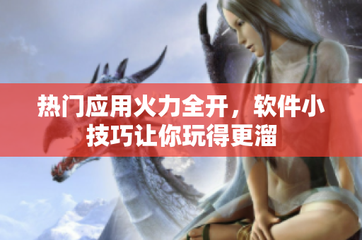 熱門應用火力全開，軟件小技巧讓你玩得更溜