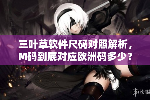 三葉草軟件尺碼對(duì)照解析，M碼到底對(duì)應(yīng)歐洲碼多少？